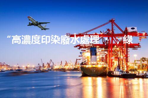“高濃度印染廢水處理，綠色創(chuàng)新，凈享環(huán)保新篇章”